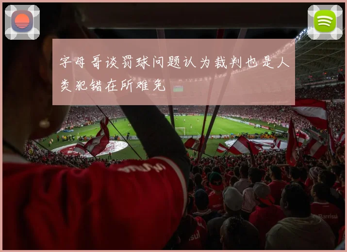 字母哥谈罚球问题认为裁判也是人类犯错在所难免