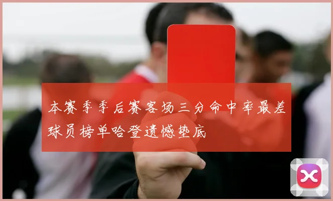 本赛季季后赛客场三分命中率最差球员榜单哈登遗憾垫底